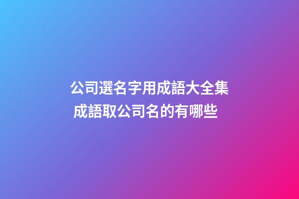 公司選名字用成語大全集 成語取公司名的有哪些-第1張-公司起名-玄機派